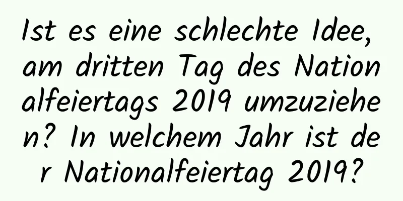 Ist es eine schlechte Idee, am dritten Tag des Nationalfeiertags 2019 umzuziehen? In welchem ​​Jahr ist der Nationalfeiertag 2019?