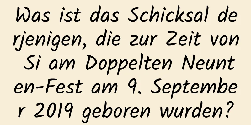 Was ist das Schicksal derjenigen, die zur Zeit von Si am Doppelten Neunten-Fest am 9. September 2019 geboren wurden?