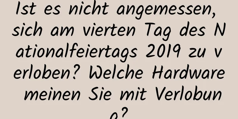 Ist es nicht angemessen, sich am vierten Tag des Nationalfeiertags 2019 zu verloben? Welche Hardware meinen Sie mit Verlobung?