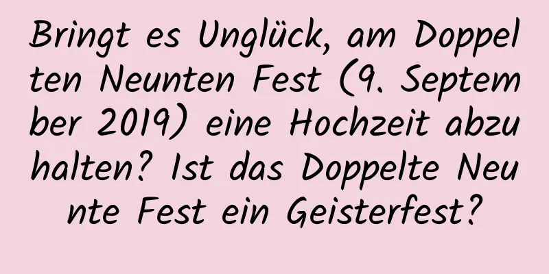 Bringt es Unglück, am Doppelten Neunten Fest (9. September 2019) eine Hochzeit abzuhalten? Ist das Doppelte Neunte Fest ein Geisterfest?