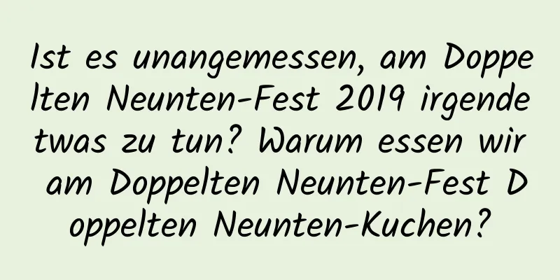 Ist es unangemessen, am Doppelten Neunten-Fest 2019 irgendetwas zu tun? Warum essen wir am Doppelten Neunten-Fest Doppelten Neunten-Kuchen?