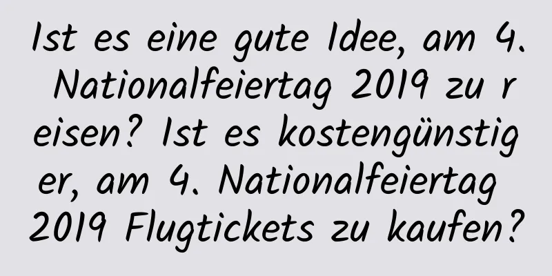 Ist es eine gute Idee, am 4. Nationalfeiertag 2019 zu reisen? Ist es kostengünstiger, am 4. Nationalfeiertag 2019 Flugtickets zu kaufen?