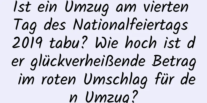 Ist ein Umzug am vierten Tag des Nationalfeiertags 2019 tabu? Wie hoch ist der glückverheißende Betrag im roten Umschlag für den Umzug?