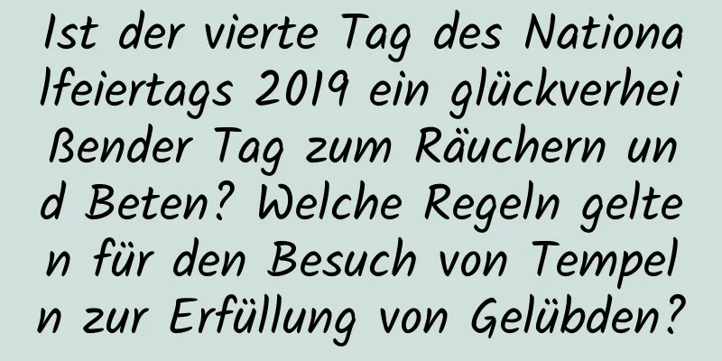 Ist der vierte Tag des Nationalfeiertags 2019 ein glückverheißender Tag zum Räuchern und Beten? Welche Regeln gelten für den Besuch von Tempeln zur Erfüllung von Gelübden?