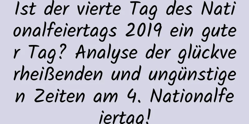 Ist der vierte Tag des Nationalfeiertags 2019 ein guter Tag? Analyse der glückverheißenden und ungünstigen Zeiten am 4. Nationalfeiertag!