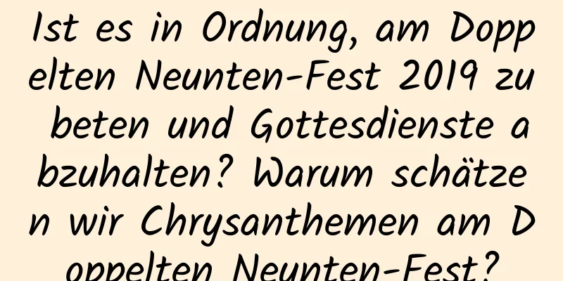 Ist es in Ordnung, am Doppelten Neunten-Fest 2019 zu beten und Gottesdienste abzuhalten? Warum schätzen wir Chrysanthemen am Doppelten Neunten-Fest?