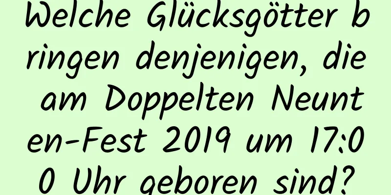 Welche Glücksgötter bringen denjenigen, die am Doppelten Neunten-Fest 2019 um 17:00 Uhr geboren sind?