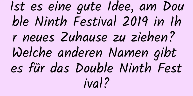 Ist es eine gute Idee, am Double Ninth Festival 2019 in Ihr neues Zuhause zu ziehen? Welche anderen Namen gibt es für das Double Ninth Festival?