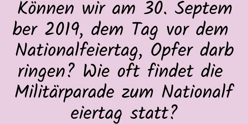 Können wir am 30. September 2019, dem Tag vor dem Nationalfeiertag, Opfer darbringen? Wie oft findet die Militärparade zum Nationalfeiertag statt?