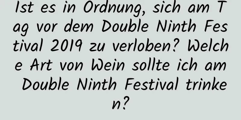 Ist es in Ordnung, sich am Tag vor dem Double Ninth Festival 2019 zu verloben? Welche Art von Wein sollte ich am Double Ninth Festival trinken?