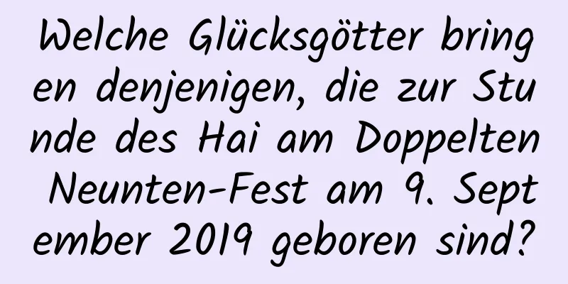 Welche Glücksgötter bringen denjenigen, die zur Stunde des Hai am Doppelten Neunten-Fest am 9. September 2019 geboren sind?