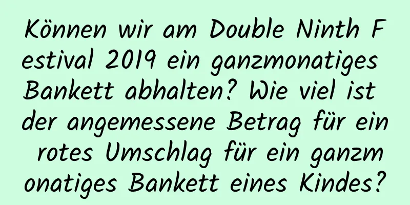 Können wir am Double Ninth Festival 2019 ein ganzmonatiges Bankett abhalten? Wie viel ist der angemessene Betrag für ein rotes Umschlag für ein ganzmonatiges Bankett eines Kindes?