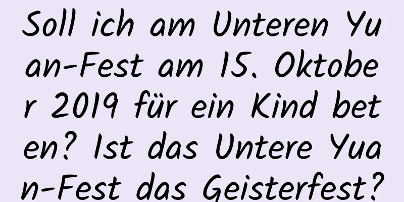 Soll ich am Unteren Yuan-Fest am 15. Oktober 2019 für ein Kind beten? Ist das Untere Yuan-Fest das Geisterfest?