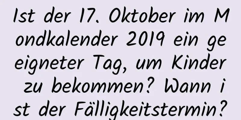 Ist der 17. Oktober im Mondkalender 2019 ein geeigneter Tag, um Kinder zu bekommen? Wann ist der Fälligkeitstermin?