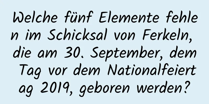 Welche fünf Elemente fehlen im Schicksal von Ferkeln, die am 30. September, dem Tag vor dem Nationalfeiertag 2019, geboren werden?