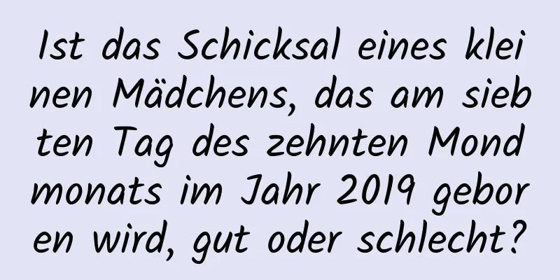 Ist das Schicksal eines kleinen Mädchens, das am siebten Tag des zehnten Mondmonats im Jahr 2019 geboren wird, gut oder schlecht?