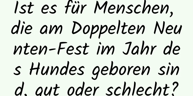 Ist es für Menschen, die am Doppelten Neunten-Fest im Jahr des Hundes geboren sind, gut oder schlecht?