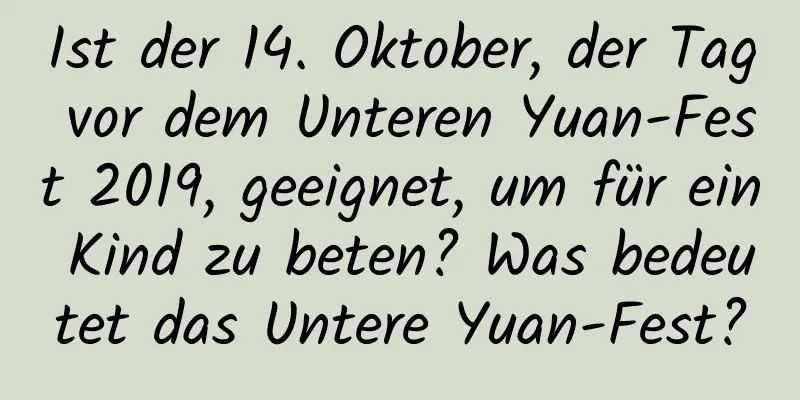 Ist der 14. Oktober, der Tag vor dem Unteren Yuan-Fest 2019, geeignet, um für ein Kind zu beten? Was bedeutet das Untere Yuan-Fest?