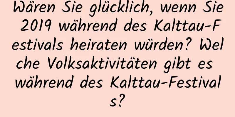 Wären Sie glücklich, wenn Sie 2019 während des Kalttau-Festivals heiraten würden? Welche Volksaktivitäten gibt es während des Kalttau-Festivals?