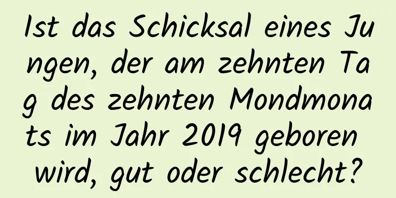 Ist das Schicksal eines Jungen, der am zehnten Tag des zehnten Mondmonats im Jahr 2019 geboren wird, gut oder schlecht?