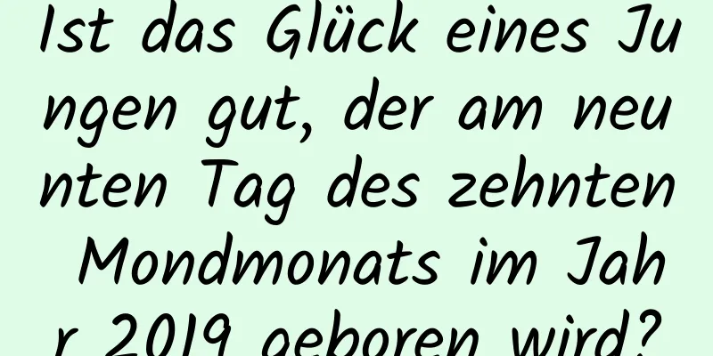 Ist das Glück eines Jungen gut, der am neunten Tag des zehnten Mondmonats im Jahr 2019 geboren wird?