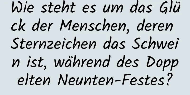 Wie steht es um das Glück der Menschen, deren Sternzeichen das Schwein ist, während des Doppelten Neunten-Festes?