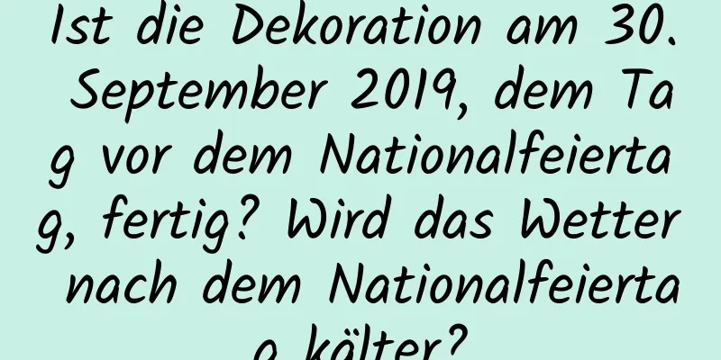 Ist die Dekoration am 30. September 2019, dem Tag vor dem Nationalfeiertag, fertig? Wird das Wetter nach dem Nationalfeiertag kälter?