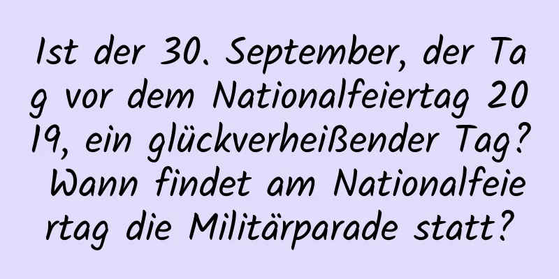 Ist der 30. September, der Tag vor dem Nationalfeiertag 2019, ein glückverheißender Tag? Wann findet am Nationalfeiertag die Militärparade statt?