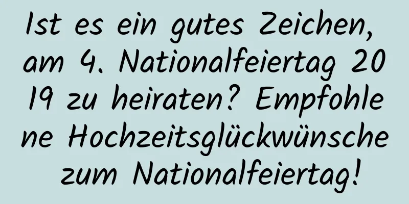 Ist es ein gutes Zeichen, am 4. Nationalfeiertag 2019 zu heiraten? Empfohlene Hochzeitsglückwünsche zum Nationalfeiertag!