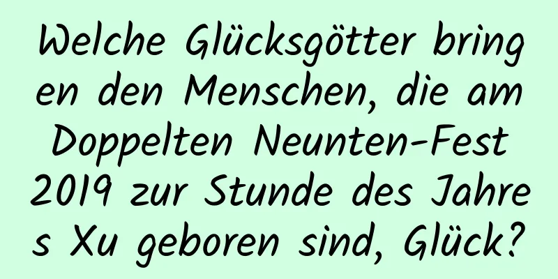 Welche Glücksgötter bringen den Menschen, die am Doppelten Neunten-Fest 2019 zur Stunde des Jahres Xu geboren sind, Glück?