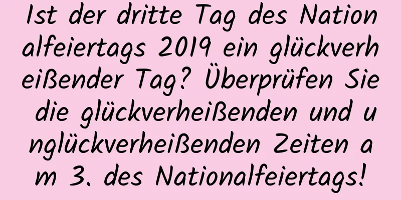 Ist der dritte Tag des Nationalfeiertags 2019 ein glückverheißender Tag? Überprüfen Sie die glückverheißenden und unglückverheißenden Zeiten am 3. des Nationalfeiertags!