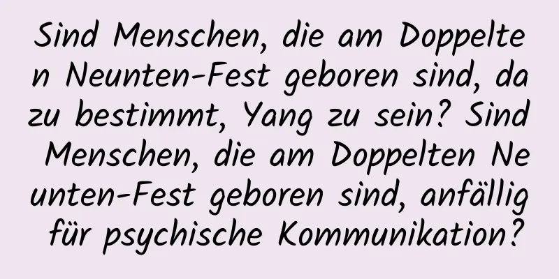 Sind Menschen, die am Doppelten Neunten-Fest geboren sind, dazu bestimmt, Yang zu sein? Sind Menschen, die am Doppelten Neunten-Fest geboren sind, anfällig für psychische Kommunikation?