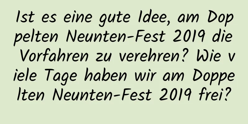 Ist es eine gute Idee, am Doppelten Neunten-Fest 2019 die Vorfahren zu verehren? Wie viele Tage haben wir am Doppelten Neunten-Fest 2019 frei?