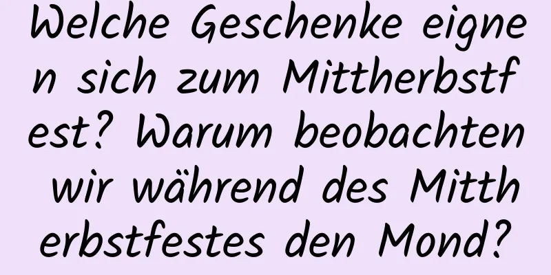 Welche Geschenke eignen sich zum Mittherbstfest? Warum beobachten wir während des Mittherbstfestes den Mond?