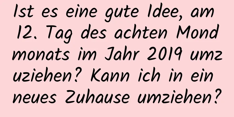 Ist es eine gute Idee, am 12. Tag des achten Mondmonats im Jahr 2019 umzuziehen? Kann ich in ein neues Zuhause umziehen?