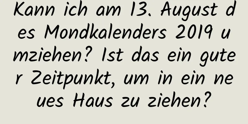 Kann ich am 13. August des Mondkalenders 2019 umziehen? Ist das ein guter Zeitpunkt, um in ein neues Haus zu ziehen?