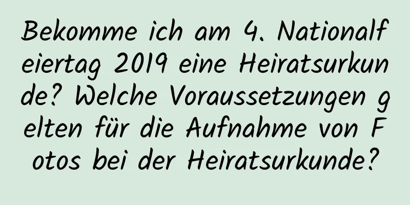 Bekomme ich am 4. Nationalfeiertag 2019 eine Heiratsurkunde? Welche Voraussetzungen gelten für die Aufnahme von Fotos bei der Heiratsurkunde?