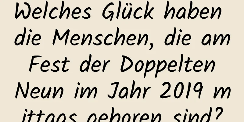 Welches Glück haben die Menschen, die am Fest der Doppelten Neun im Jahr 2019 mittags geboren sind?