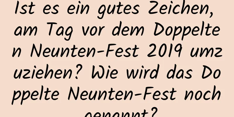 Ist es ein gutes Zeichen, am Tag vor dem Doppelten Neunten-Fest 2019 umzuziehen? Wie wird das Doppelte Neunten-Fest noch genannt?