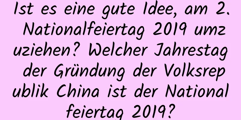 Ist es eine gute Idee, am 2. Nationalfeiertag 2019 umzuziehen? Welcher Jahrestag der Gründung der Volksrepublik China ist der Nationalfeiertag 2019?