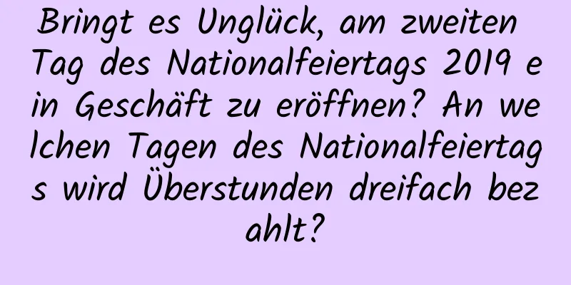 Bringt es Unglück, am zweiten Tag des Nationalfeiertags 2019 ein Geschäft zu eröffnen? An welchen Tagen des Nationalfeiertags wird Überstunden dreifach bezahlt?