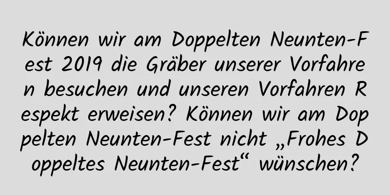 Können wir am Doppelten Neunten-Fest 2019 die Gräber unserer Vorfahren besuchen und unseren Vorfahren Respekt erweisen? Können wir am Doppelten Neunten-Fest nicht „Frohes Doppeltes Neunten-Fest“ wünschen?