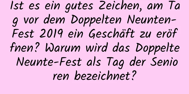 Ist es ein gutes Zeichen, am Tag vor dem Doppelten Neunten-Fest 2019 ein Geschäft zu eröffnen? Warum wird das Doppelte Neunte-Fest als Tag der Senioren bezeichnet?