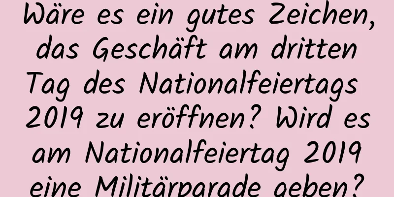 Wäre es ein gutes Zeichen, das Geschäft am dritten Tag des Nationalfeiertags 2019 zu eröffnen? Wird es am Nationalfeiertag 2019 eine Militärparade geben?