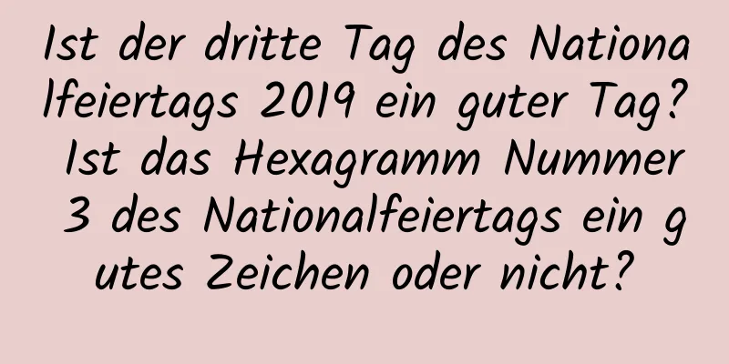 Ist der dritte Tag des Nationalfeiertags 2019 ein guter Tag? Ist das Hexagramm Nummer 3 des Nationalfeiertags ein gutes Zeichen oder nicht?