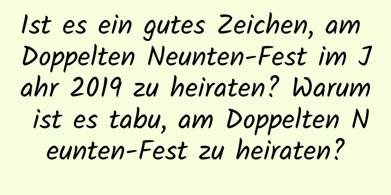 Ist es ein gutes Zeichen, am Doppelten Neunten-Fest im Jahr 2019 zu heiraten? Warum ist es tabu, am Doppelten Neunten-Fest zu heiraten?