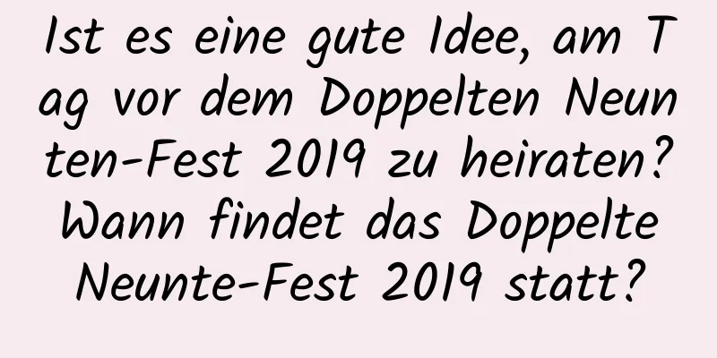 Ist es eine gute Idee, am Tag vor dem Doppelten Neunten-Fest 2019 zu heiraten? Wann findet das Doppelte Neunte-Fest 2019 statt?