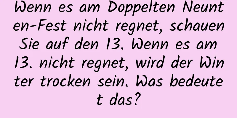 Wenn es am Doppelten Neunten-Fest nicht regnet, schauen Sie auf den 13. Wenn es am 13. nicht regnet, wird der Winter trocken sein. Was bedeutet das?