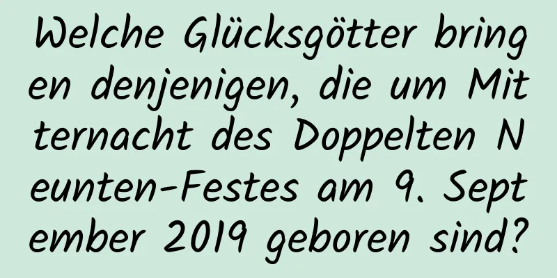 Welche Glücksgötter bringen denjenigen, die um Mitternacht des Doppelten Neunten-Festes am 9. September 2019 geboren sind?