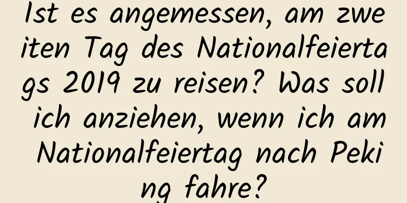 Ist es angemessen, am zweiten Tag des Nationalfeiertags 2019 zu reisen? Was soll ich anziehen, wenn ich am Nationalfeiertag nach Peking fahre?